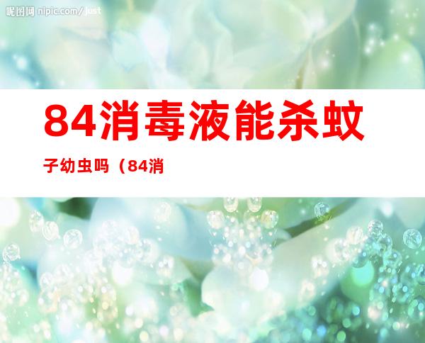 84消毒液能杀蚊子幼虫吗（84消毒液可以杀蚊子幼虫吗）