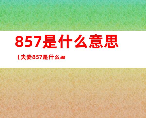 857是什么意思（夫妻857是什么意思）