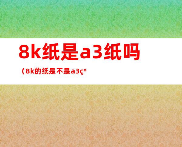 8k纸是a3纸吗（8k的纸是不是a3纸）