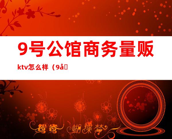 9号公馆商务量贩ktv怎么样（9号公馆KTV电话号码）