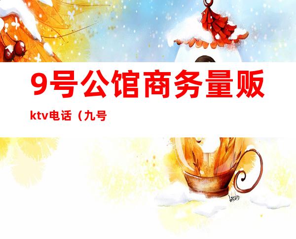 9号公馆商务量贩ktv电话（九号公馆量贩KTV）