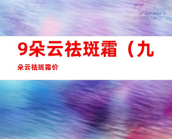 9朵云祛斑霜（九朵云祛斑霜价位）