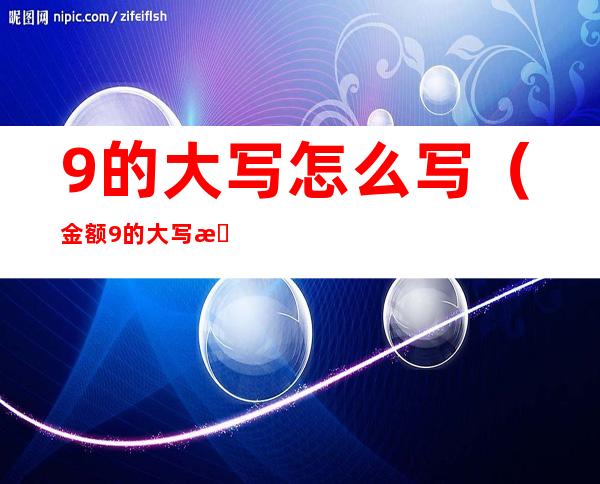 9的大写怎么写（金额9的大写怎么写）