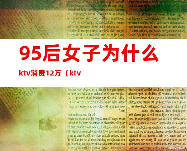 95后女子为什么ktv消费12万（ktv消费2000多正常么）