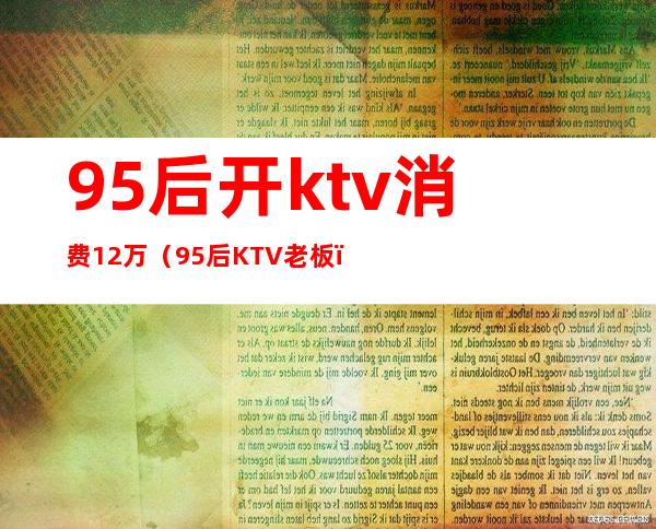 95后开ktv消费12万（95后KTV老板）