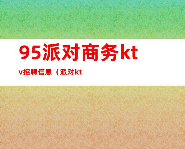 95派对商务ktv招聘信息（派对ktv简介）