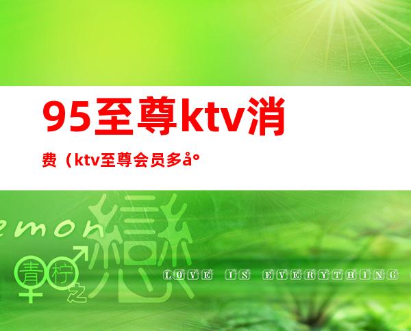 95至尊ktv消费（ktv至尊会员多少钱）