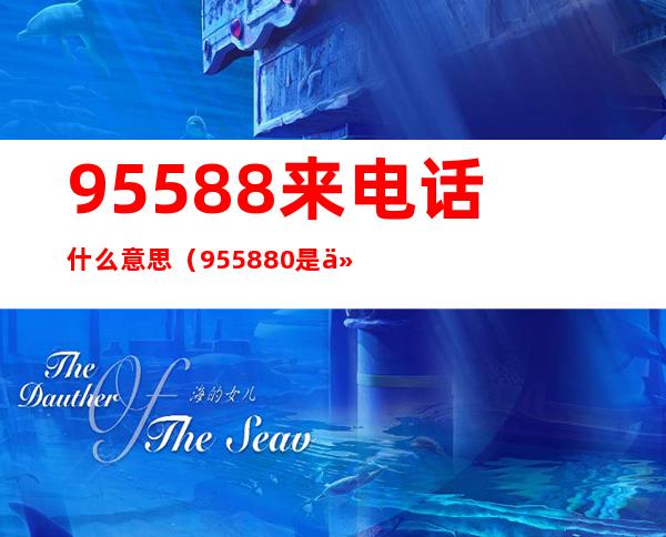 95588来电话什么意思（955880是什么电话）