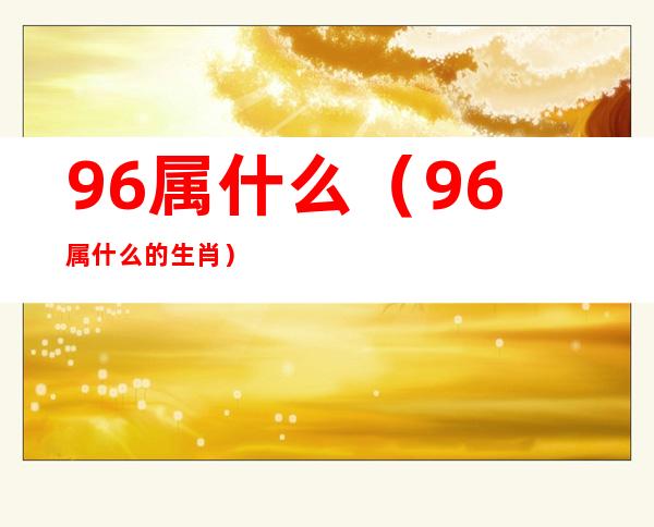 96属什么（96属什么的生肖）