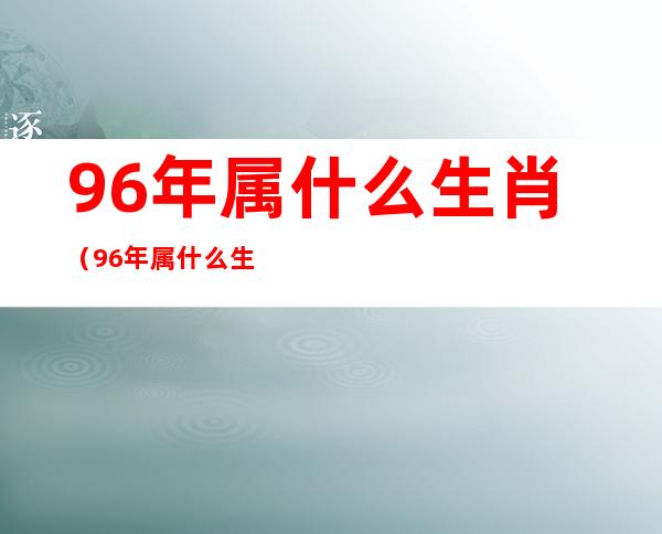 96年属什么生肖（96年属什么生肖的多大年龄）