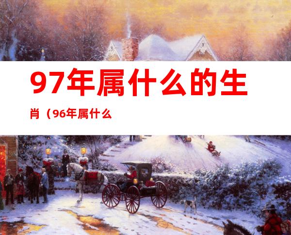 97年属什么的生肖（96年属什么的生肖）