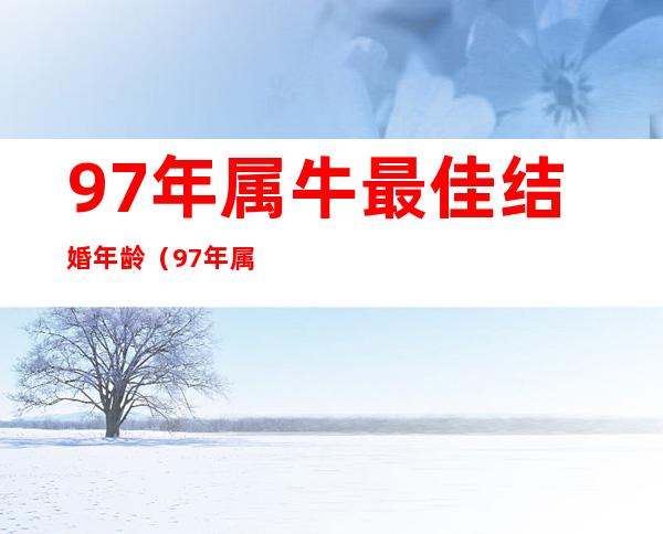 97年属牛最佳结婚年龄（97年属牛最佳结婚年龄是多大）