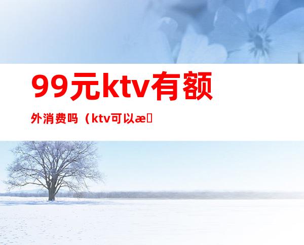 9.9元ktv有额外消费吗（ktv可以有最低消费吗）