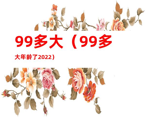 99多大（99多大年龄了2022）