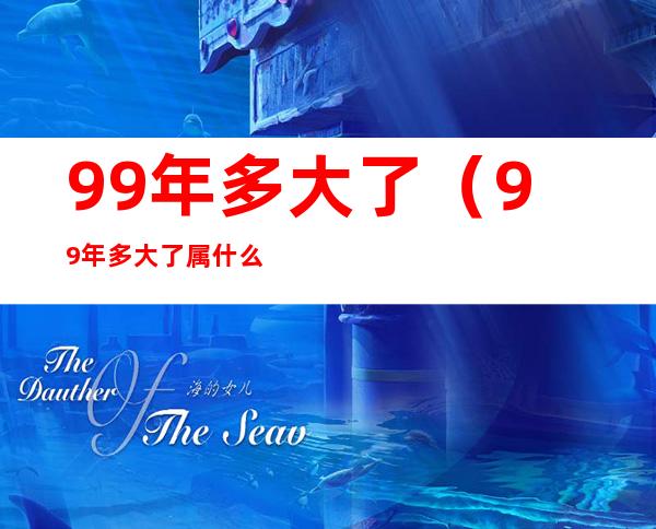 99年多大了（99年多大了属什么）