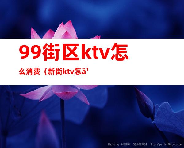 99街区ktv怎么消费（新街ktv怎么玩）