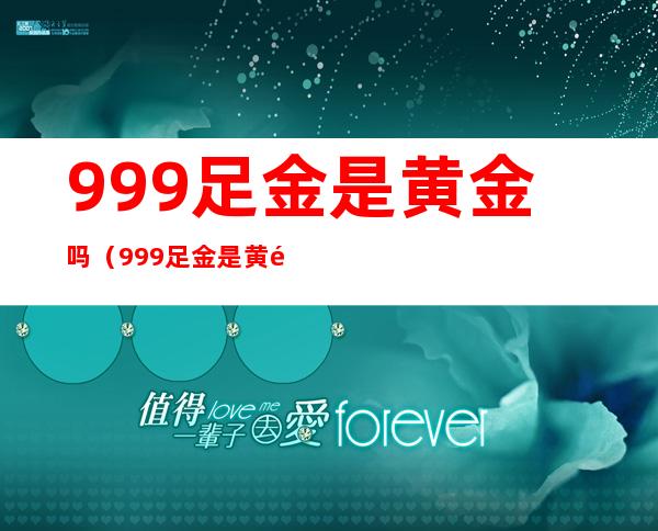 999足金是黄金吗（999足金是黄金吗知乎）