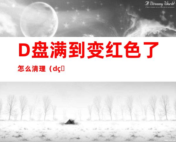 D盘满到变红色了怎么清理（d盘满到变红色了怎么清理才彻底）