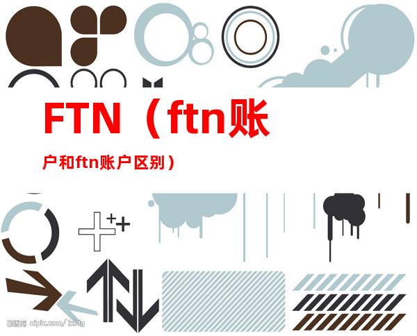 FTN（ftn账户和ftn账户区别）