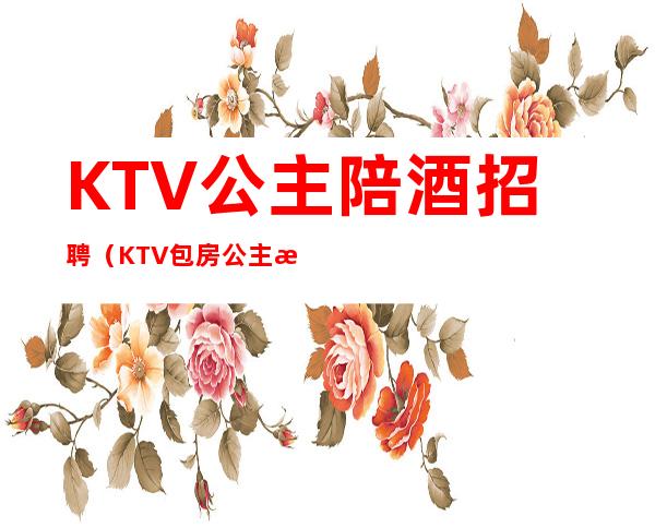 KTV公主陪酒招聘（KTV包房公主招聘）