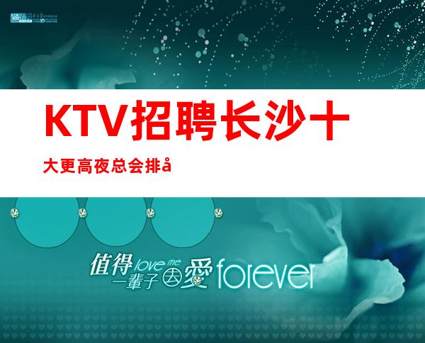 KTV招聘 长沙十大更高夜总会排名，招聘女促销员服务员日薪高无费用