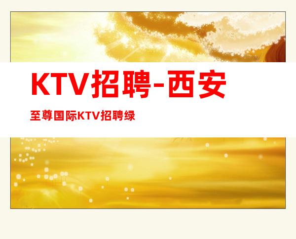 KTV招聘-西安至尊国际KTV招聘 绿色商务接待场 报销路费机票