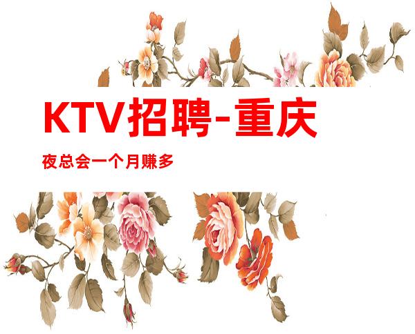 KTV招聘-重庆夜总会一个月赚多少？轻松赚钱不是梦 亲招亲带