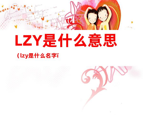 LZY是什么意思（lzy是什么名字）