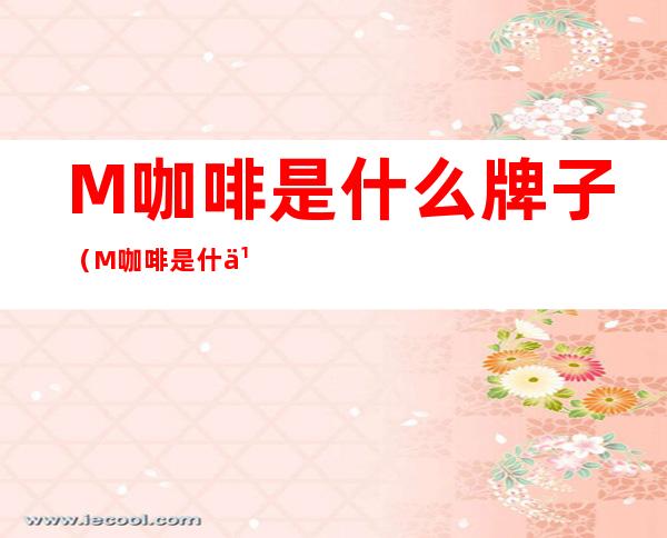 M咖啡是什么牌子（M咖啡是什么牌子中文怎么读）