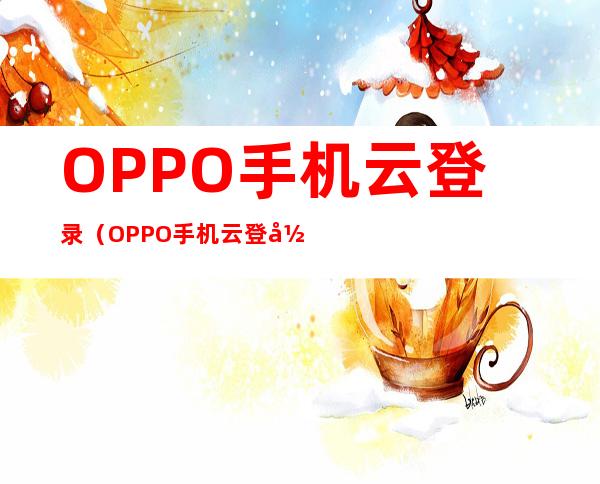 OPPO手机云登录（OPPO手机云登录定位人一直在移动）