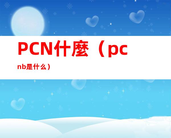 PCN什麼（pcnb是什么）