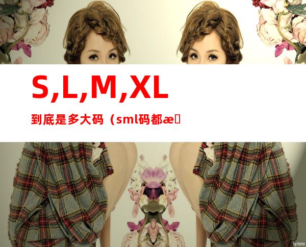 S,L,M,XL到底是多大码（s.m.l码都是多大的）