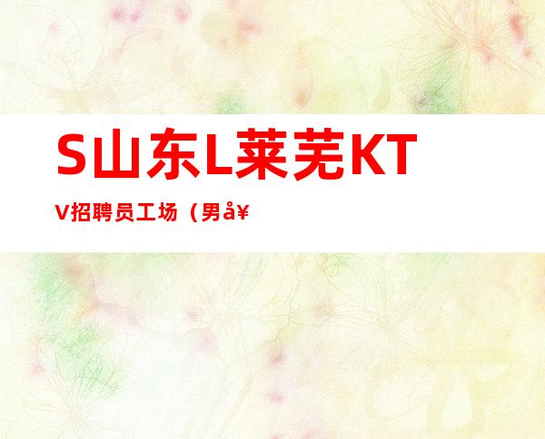 S山东L莱芜KTV招聘员工场（男女员工特）本地更高娱乐会所KTV线上招聘