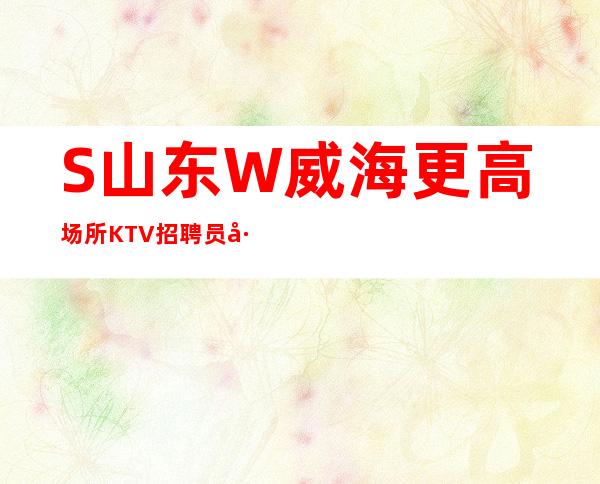 S山东W威海更高场所KTV招聘员工（男女员工特）幸运是努力的积攒