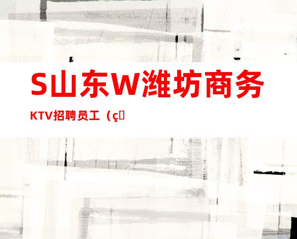 S山东W潍坊商务KTV招聘员工（男女员工特）【场二班每天有】