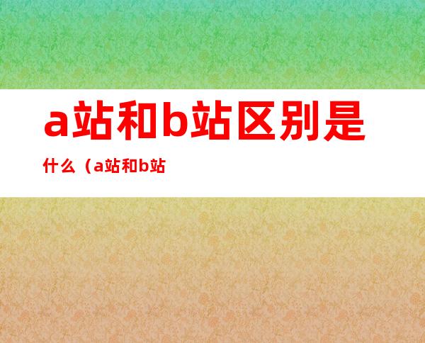 a站和b站区别是什么（a站和b站是什么意思）