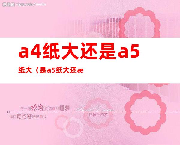 a4纸大还是a5纸大（是a5纸大还是a4纸大）