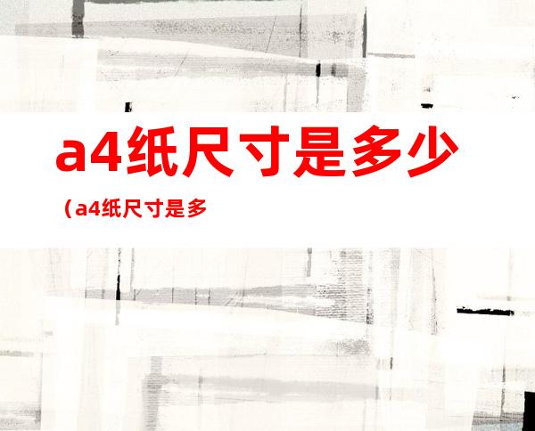 a4纸尺寸是多少（a4纸尺寸是多少厘米 16开）