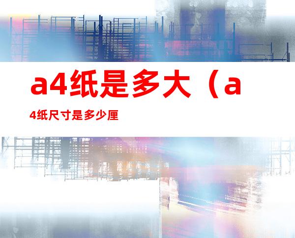 a4纸是多大（a4纸尺寸是多少厘米长宽）