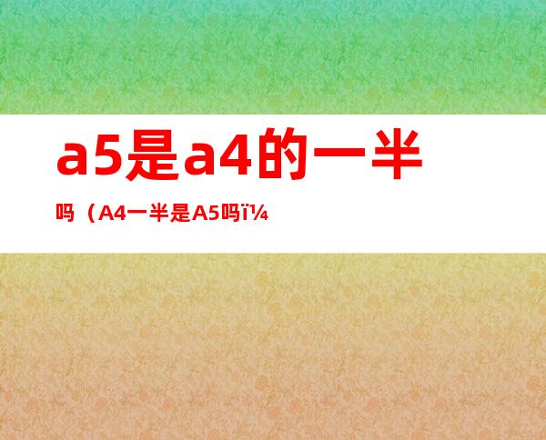 a5是a4的一半吗（A4一半是A5吗）