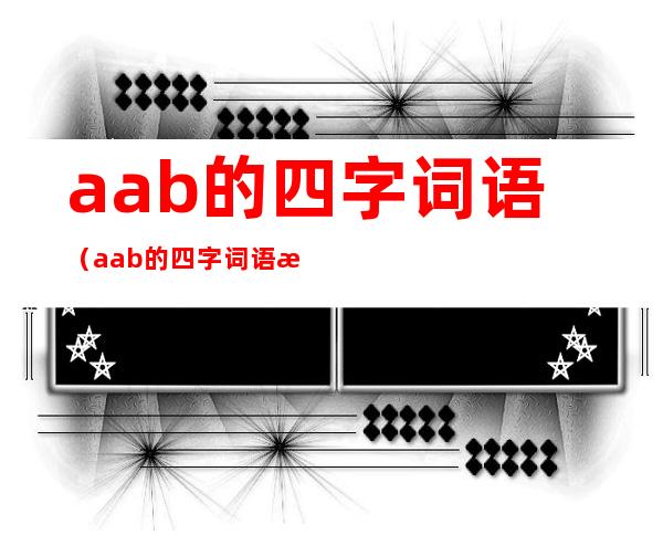 aab的四字词语（aab的四字词语有什么三字词语）