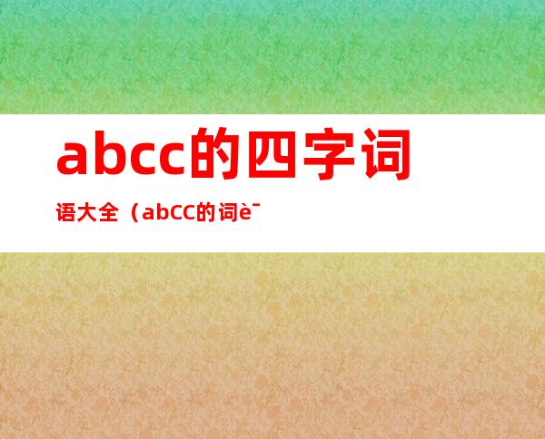 abcc的四字词语大全（abCC的词语四字词语）