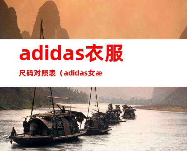 adidas衣服尺码对照表（adidas女款衣服尺码对照表）