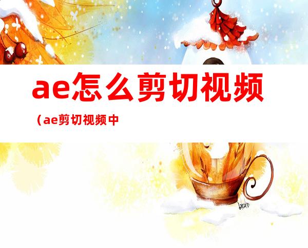 ae怎么剪切视频（ae剪切视频中间部分）