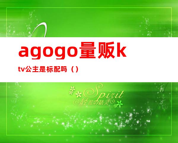 agogo量贩ktv公主是标配吗（）