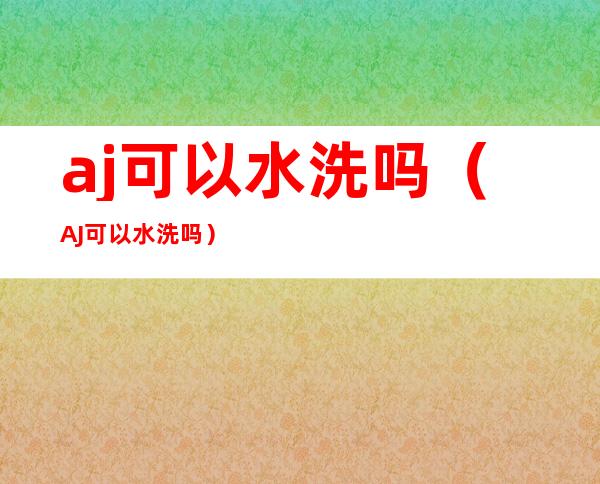 aj可以水洗吗（AJ可以水洗吗?）