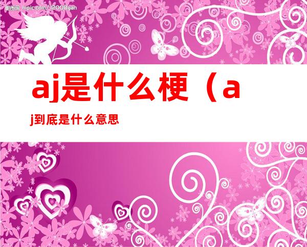 aj是什么梗（aj到底是什么意思）