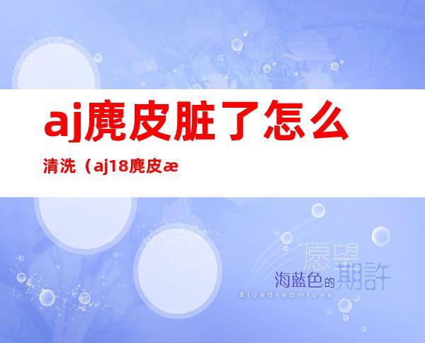 aj麂皮脏了怎么清洗（aj18麂皮怎么清洗）