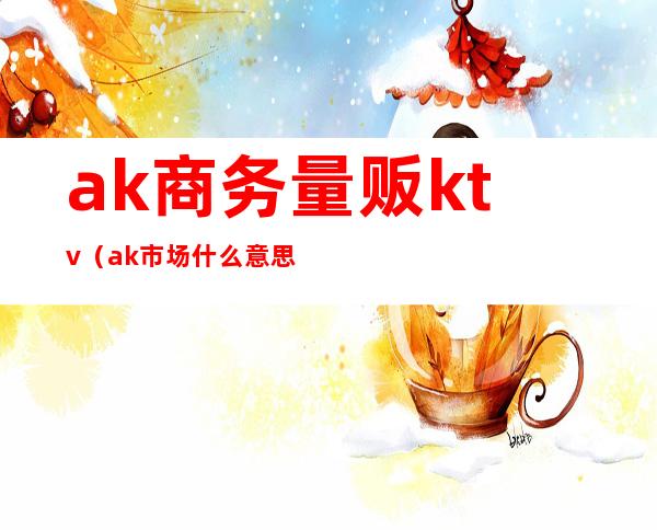 ak商务量贩ktv（ak市场什么意思）