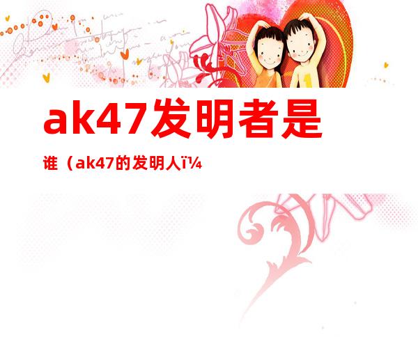 ak47发明者是谁（ak47的发明人）